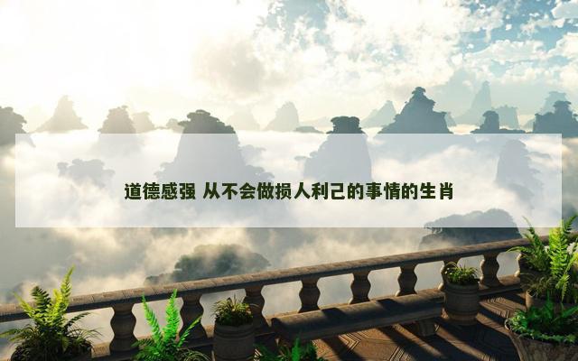 道德感强 从不会做损人利己的事情的生肖 道德感强 从不会做损人利己的事情的生肖