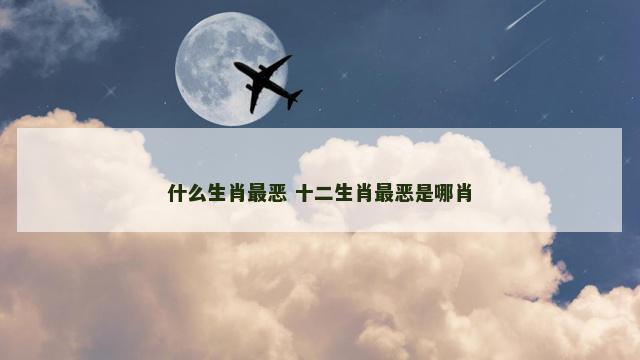 什么生肖最恶 十二生肖最恶是哪肖 什么生肖最恶 十二生肖最恶是哪肖