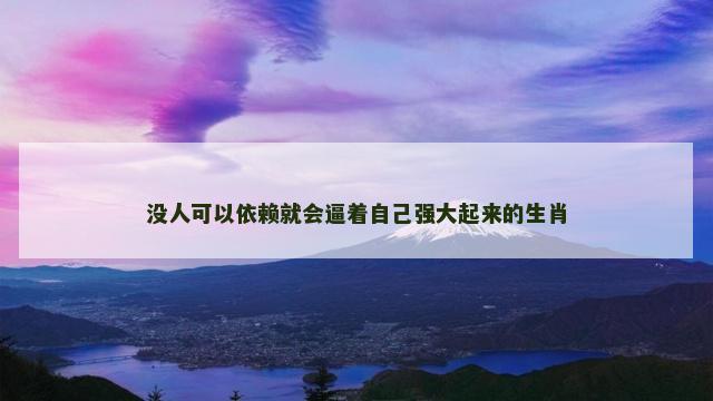 没人可以依赖就会逼着自己强大起来的生肖 没人可以依赖就会逼着自己强大起来的生肖