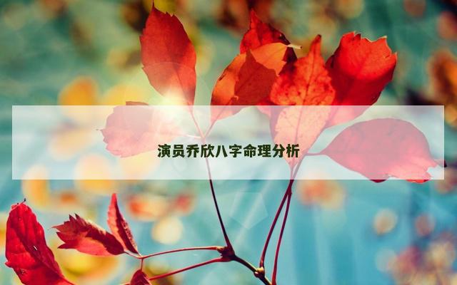 演员乔欣八字命理分析