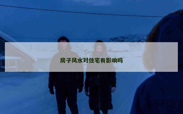 房子风水对住宅有影响吗 房子风水对住宅有影响吗