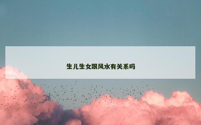 生儿生女跟风水有关系吗 生儿生女跟风水有关系吗