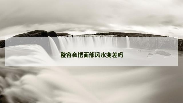 整容会把面部风水变差吗 整容会把面部风水变差吗