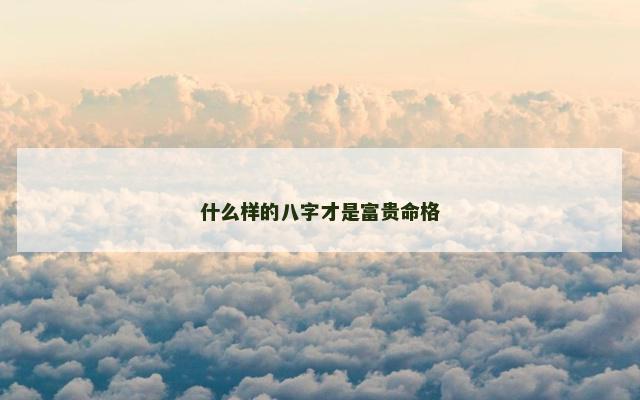 什么样的八字才是富贵命格 什么样的八字才是富贵命格