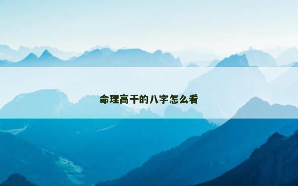 命理高干的八字怎么看 命理高干的八字怎么看