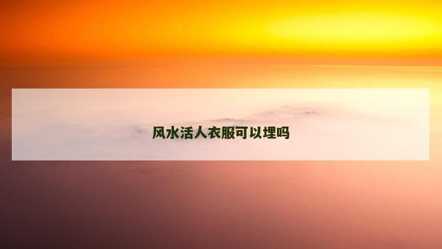 风水活人衣服可以埋吗 风水活人衣服可以埋吗