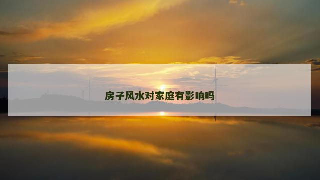 房子风水对家庭有影响吗 房子风水对家庭有影响吗