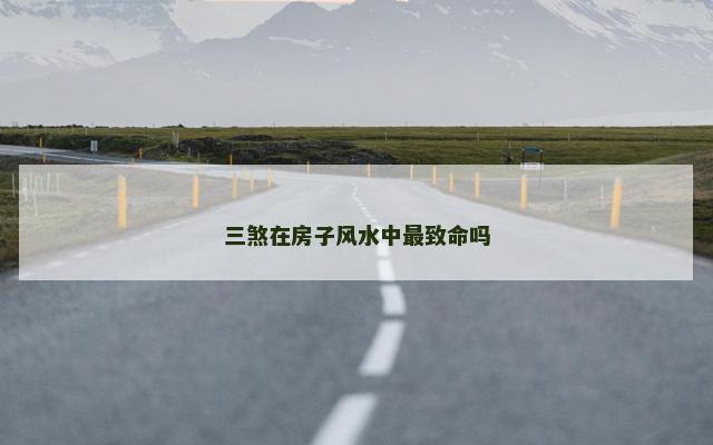 三煞在房子风水中最致命吗