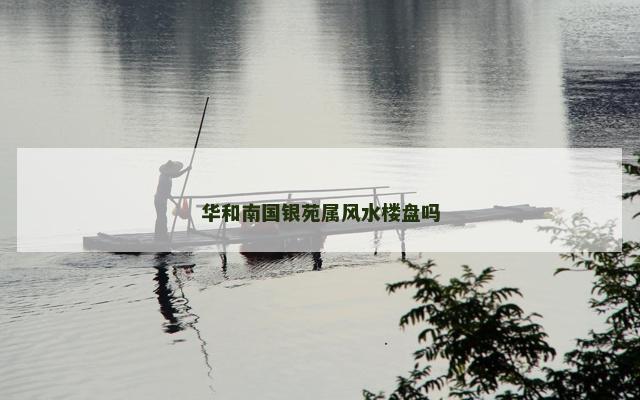 华和南国银苑属风水楼盘吗 华和南国银苑属风水楼盘吗