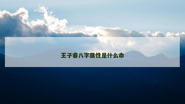 王子睿八字属性是什么命 王子睿八字属性是什么命