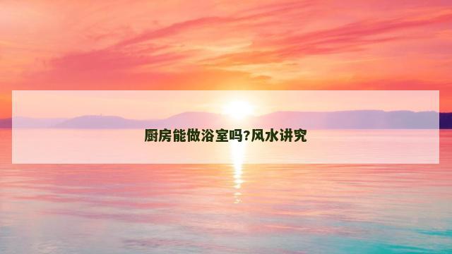 厨房能做浴室吗?风水讲究 厨房能做浴室吗?风水讲究