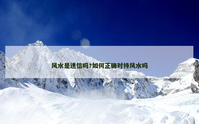 风水是迷信吗?如何正确对待风水吗 风水是迷信吗?如何正确对待风水吗