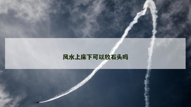 风水上床下可以放石头吗 风水上床下可以放石头吗