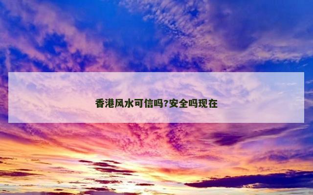 香港风水可信吗?安全吗现在 香港风水可信吗?安全吗现在