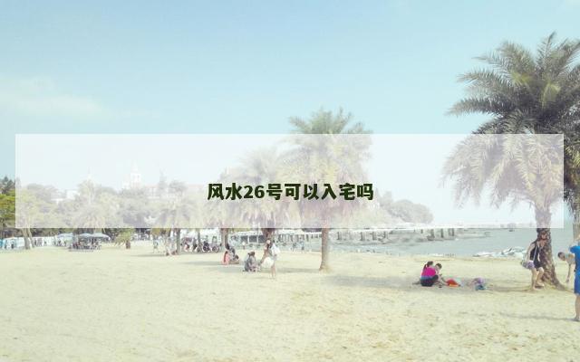 风水26号可以入宅吗 风水26号可以入宅吗