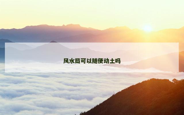 风水局可以随便动土吗 风水局可以随便动土吗