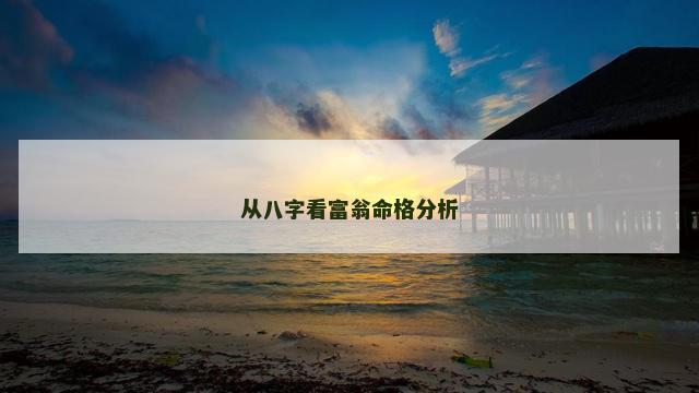 从八字看富翁命格分析 从八字看富翁命格分析