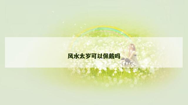 风水太岁可以佩戴吗 风水太岁可以佩戴吗