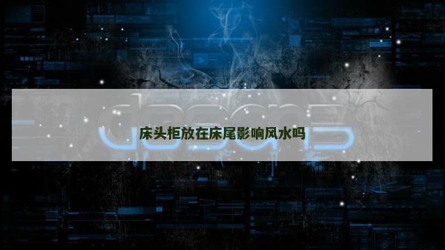 床头柜放在床尾影响风水吗 床头柜放在床尾影响风水吗