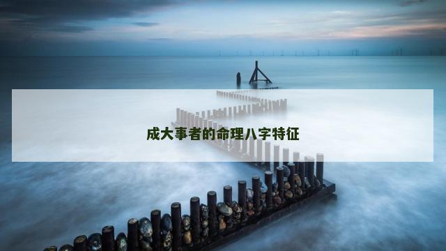 成大事者的命理八字特征 成大事者的命理八字特征
